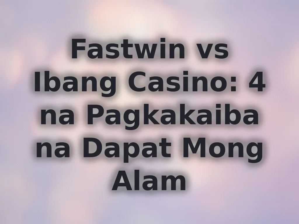 Fastwin vs Ibang Casino: 4 na Pagkakaiba na Dapat Mong Alam